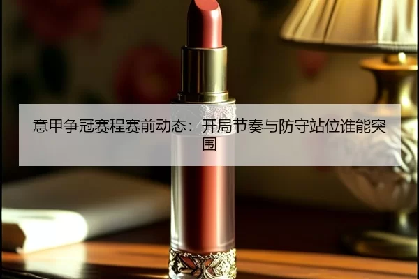 意甲争冠赛程赛前动态：开局节奏与防守站位谁能突围